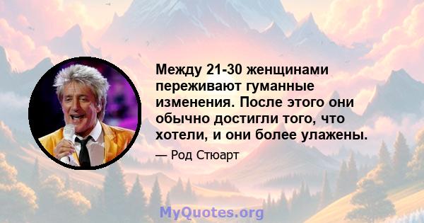 Между 21-30 женщинами переживают гуманные изменения. После этого они обычно достигли того, что хотели, и они более улажены.