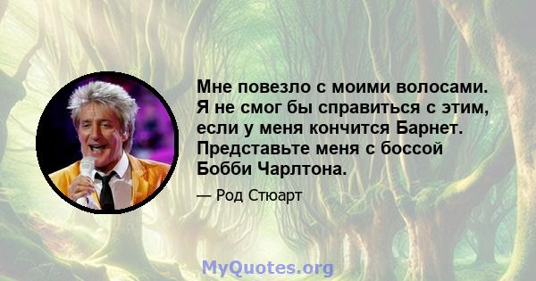 Мне повезло с моими волосами. Я не смог бы справиться с этим, если у меня кончится Барнет. Представьте меня с боссой Бобби Чарлтона.