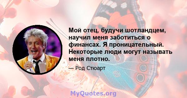 Мой отец, будучи шотландцем, научил меня заботиться о финансах. Я проницательный. Некоторые люди могут называть меня плотно.