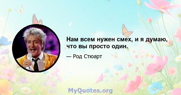 Нам всем нужен смех, и я думаю, что вы просто один.