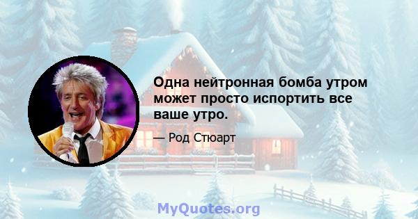 Одна нейтронная бомба утром может просто испортить все ваше утро.