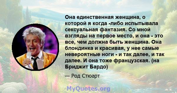 Она единственная женщина, о которой я когда -либо испытывала сексуальная фантазия. Со мной взгляды на первое место, и она - это все, чем должна быть женщина. Она блондинка и красивая, у нее самые невероятные ноги - и