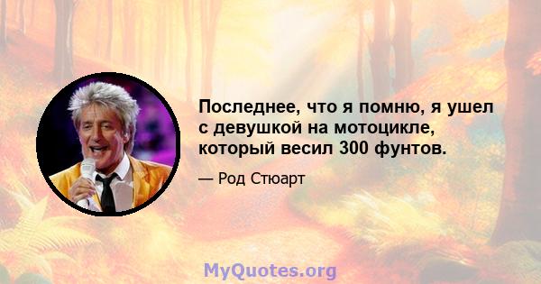 Последнее, что я помню, я ушел с девушкой на мотоцикле, который весил 300 фунтов.