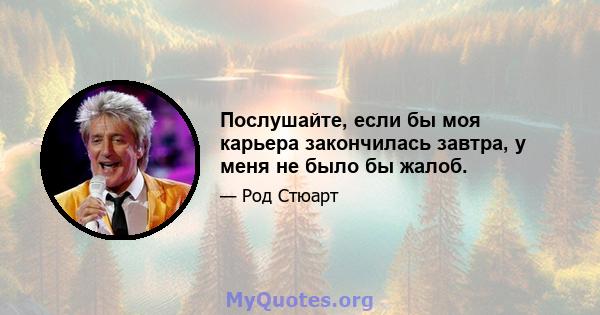 Послушайте, если бы моя карьера закончилась завтра, у меня не было бы жалоб.