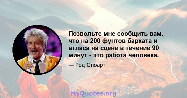 Позвольте мне сообщить вам, что на 200 фунтов бархата и атласа на сцене в течение 90 минут - это работа человека.