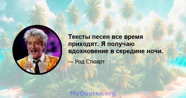 Тексты песен все время приходят. Я получаю вдохновение в середине ночи.