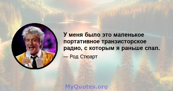 У меня было это маленькое портативное транзисторское радио, с которым я раньше спал.