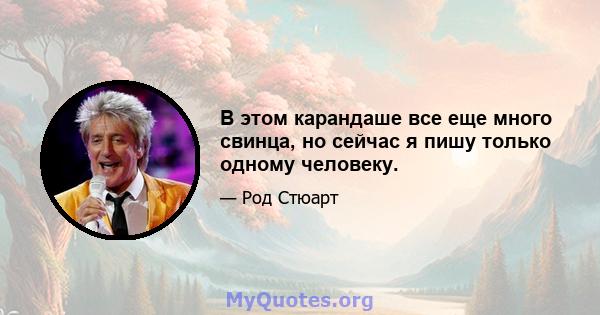 В этом карандаше все еще много свинца, но сейчас я пишу только одному человеку.