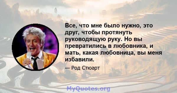 Все, что мне было нужно, это друг, чтобы протянуть руководящую руку. Но вы превратились в любовника, и мать, какая любовница, вы меня избавили.