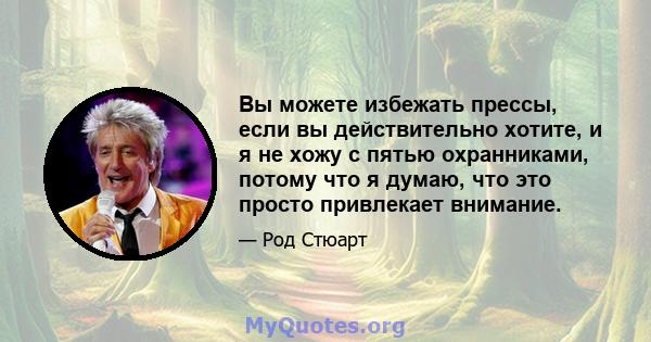 Вы можете избежать прессы, если вы действительно хотите, и я не хожу с пятью охранниками, потому что я думаю, что это просто привлекает внимание.