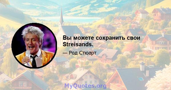 Вы можете сохранить свои Streisands.