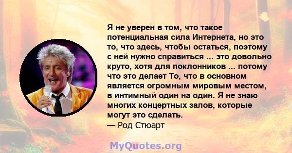 Я не уверен в том, что такое потенциальная сила Интернета, но это то, что здесь, чтобы остаться, поэтому с ней нужно справиться ... это довольно круто, хотя для поклонников ... потому что это делает То, что в основном