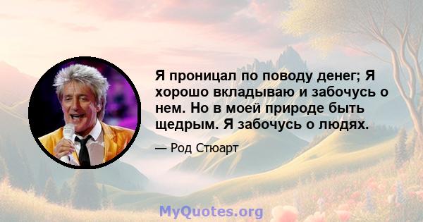 Я проницал по поводу денег; Я хорошо вкладываю и забочусь о нем. Но в моей природе быть щедрым. Я забочусь о людях.