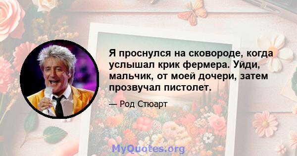 Я проснулся на сковороде, когда услышал крик фермера. Уйди, мальчик, от моей дочери, затем прозвучал пистолет.