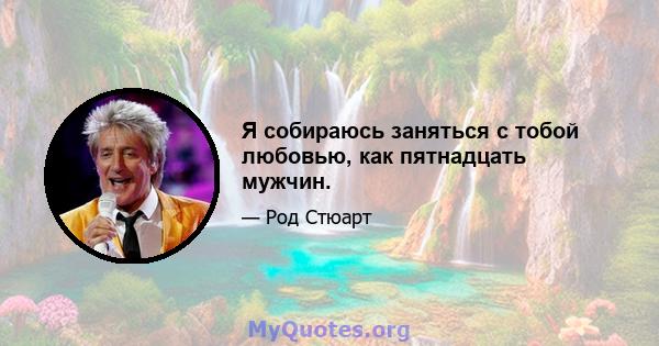 Я собираюсь заняться с тобой любовью, как пятнадцать мужчин.