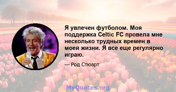 Я увлечен футболом. Моя поддержка Celtic FC провела мне несколько трудных времен в моей жизни. Я все еще регулярно играю.