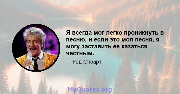 Я всегда мог легко проникнуть в песню, и если это моя песня, я могу заставить ее казаться честным.