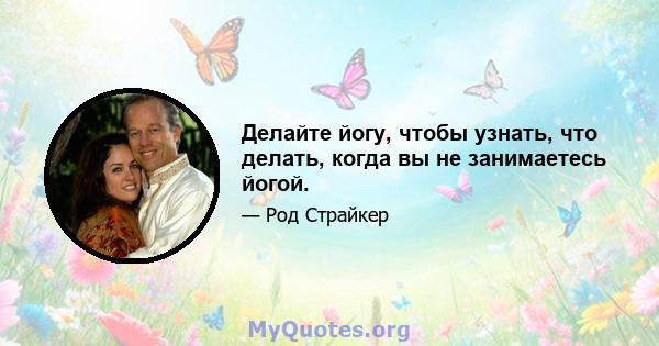 Делайте йогу, чтобы узнать, что делать, когда вы не занимаетесь йогой.