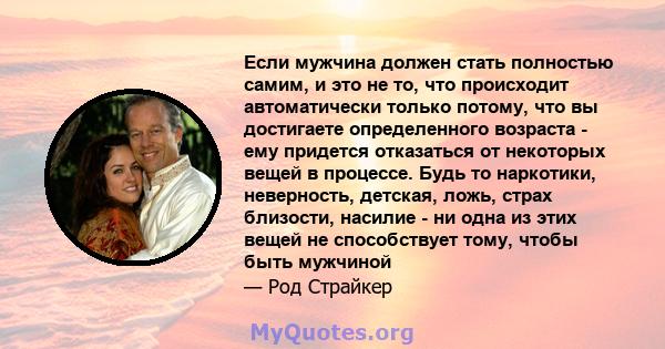 Если мужчина должен стать полностью самим, и это не то, что происходит автоматически только потому, что вы достигаете определенного возраста - ему придется отказаться от некоторых вещей в процессе. Будь то наркотики,