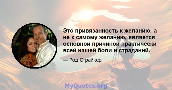 Это привязанность к желанию, а не к самому желанию, является основной причиной практически всей нашей боли и страданий.