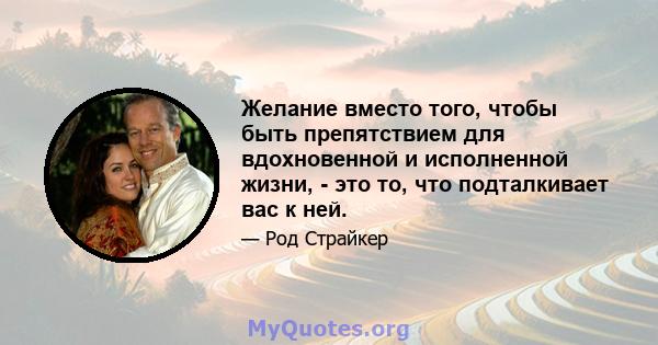 Желание вместо того, чтобы быть препятствием для вдохновенной и исполненной жизни, - это то, что подталкивает вас к ней.