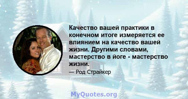 Качество вашей практики в конечном итоге измеряется ее влиянием на качество вашей жизни. Другими словами, мастерство в йоге - мастерство жизни.