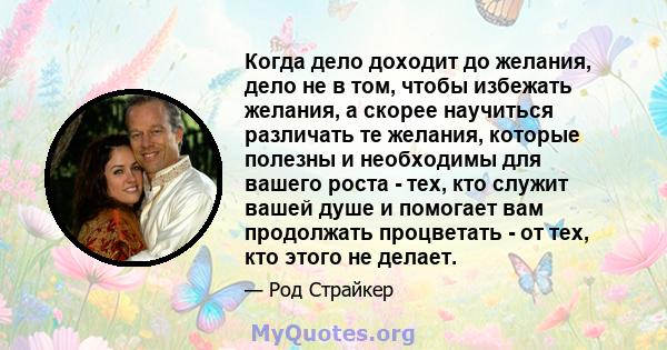 Когда дело доходит до желания, дело не в том, чтобы избежать желания, а скорее научиться различать те желания, которые полезны и необходимы для вашего роста - тех, кто служит вашей душе и помогает вам продолжать