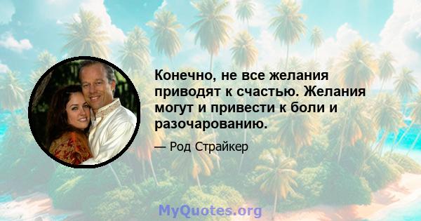 Конечно, не все желания приводят к счастью. Желания могут и привести к боли и разочарованию.