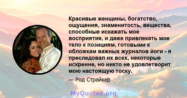 Красивые женщины, богатство, ощущения, знаменитость, вещества, способные искажать мое восприятие, и даже привлекать мое тело к позициям, готовыми к обложкам важных журналов йоги - я преследовал их всех, некоторые