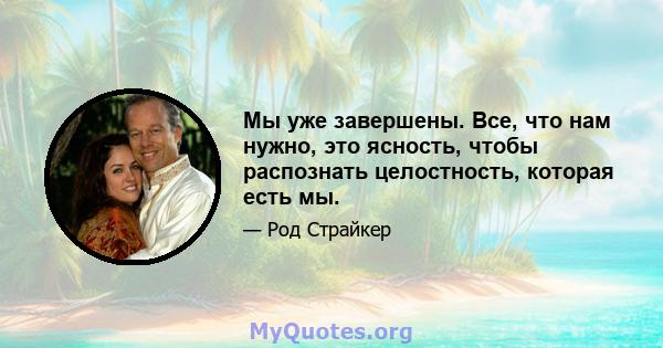 Мы уже завершены. Все, что нам нужно, это ясность, чтобы распознать целостность, которая есть мы.