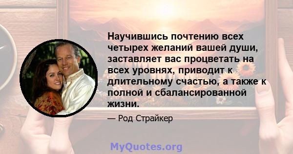 Научившись почтению всех четырех желаний вашей души, заставляет вас процветать на всех уровнях, приводит к длительному счастью, а также к полной и сбалансированной жизни.