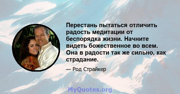 Перестань пытаться отличить радость медитации от беспорядка жизни. Начните видеть божественное во всем. Она в радости так же сильно, как страдание.