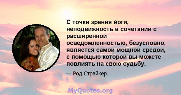 С точки зрения йоги, неподвижность в сочетании с расширенной осведомленностью, безусловно, является самой мощной средой, с помощью которой вы можете повлиять на свою судьбу.