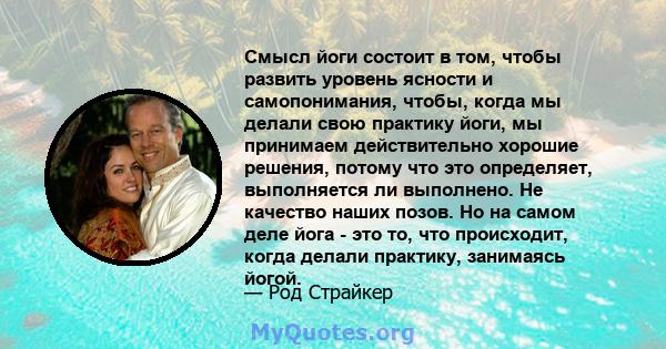 Смысл йоги состоит в том, чтобы развить уровень ясности и самопонимания, чтобы, когда мы делали свою практику йоги, мы принимаем действительно хорошие решения, потому что это определяет, выполняется ли выполнено. Не