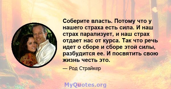 Соберите власть. Потому что у нашего страха есть сила. И наш страх парализует, и наш страх отдает нас от курса. Так что речь идет о сборе и сборе этой силы, разбудится ее. И посвятить свою жизнь честь это.