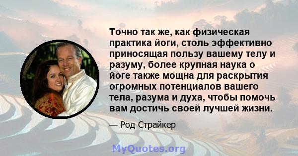 Точно так же, как физическая практика йоги, столь эффективно приносящая пользу вашему телу и разуму, более крупная наука о йоге также мощна для раскрытия огромных потенциалов вашего тела, разума и духа, чтобы помочь вам 