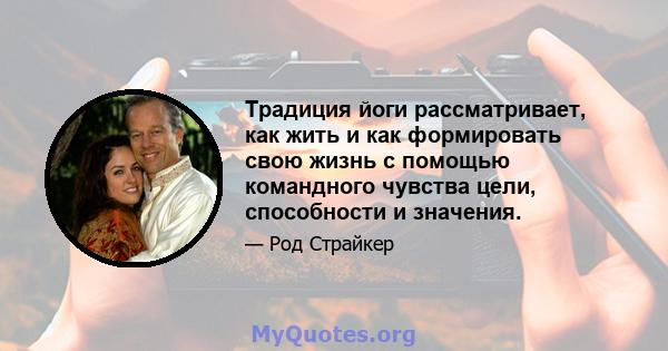 Традиция йоги рассматривает, как жить и как формировать свою жизнь с помощью командного чувства цели, способности и значения.