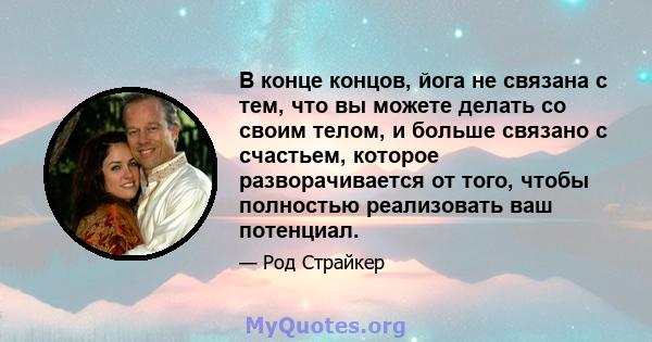 В конце концов, йога не связана с тем, что вы можете делать со своим телом, и больше связано с счастьем, которое разворачивается от того, чтобы полностью реализовать ваш потенциал.