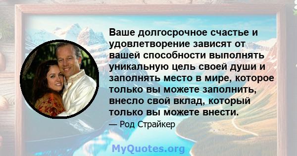 Ваше долгосрочное счастье и удовлетворение зависят от вашей способности выполнять уникальную цель своей души и заполнять место в мире, которое только вы можете заполнить, внесло свой вклад, который только вы можете