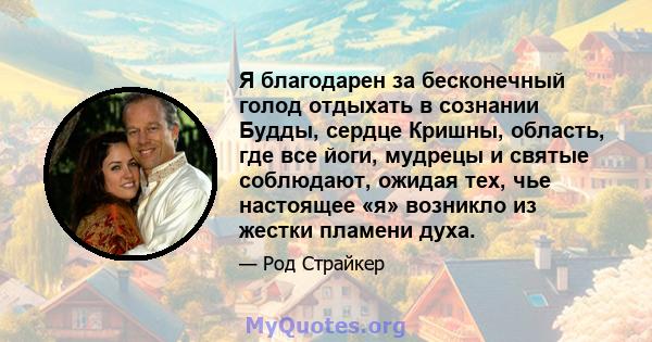 Я благодарен за бесконечный голод отдыхать в сознании Будды, сердце Кришны, область, где все йоги, мудрецы и святые соблюдают, ожидая тех, чье настоящее «я» возникло из жестки пламени духа.