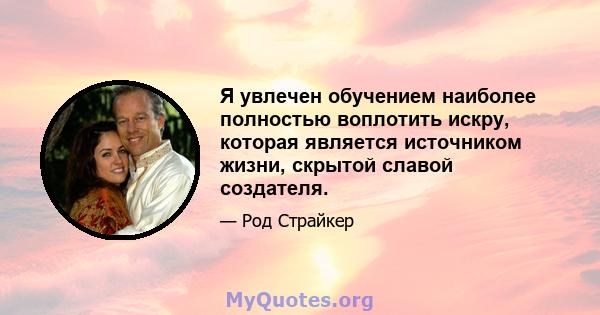 Я увлечен обучением наиболее полностью воплотить искру, которая является источником жизни, скрытой славой создателя.