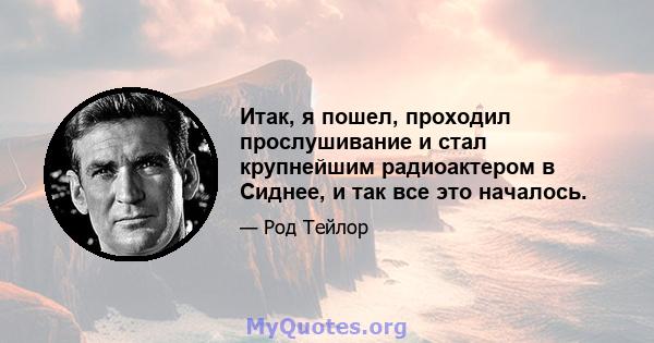 Итак, я пошел, проходил прослушивание и стал крупнейшим радиоактером в Сиднее, и так все это началось.