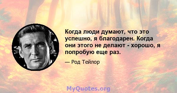 Когда люди думают, что это успешно, я благодарен. Когда они этого не делают - хорошо, я попробую еще раз.