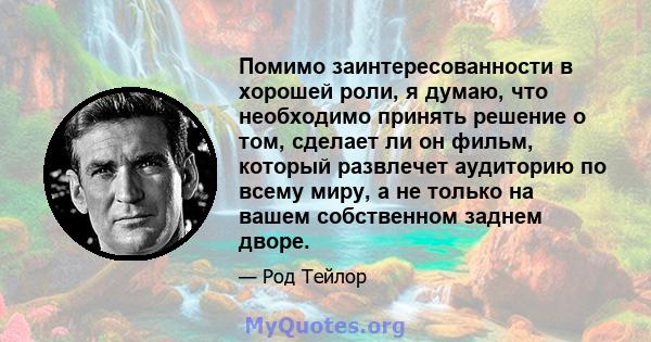 Помимо заинтересованности в хорошей роли, я думаю, что необходимо принять решение о том, сделает ли он фильм, который развлечет аудиторию по всему миру, а не только на вашем собственном заднем дворе.