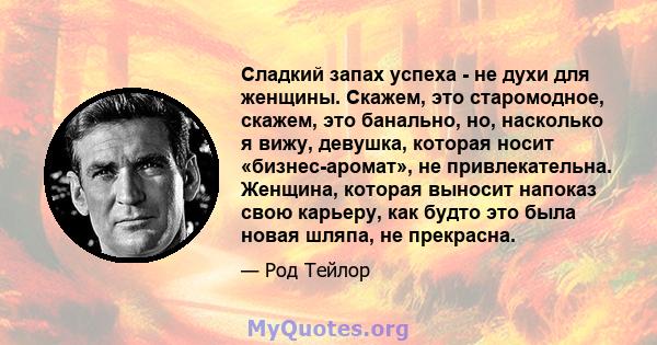 Сладкий запах успеха - не духи для женщины. Скажем, это старомодное, скажем, это банально, но, насколько я вижу, девушка, которая носит «бизнес-аромат», не привлекательна. Женщина, которая выносит напоказ свою карьеру,