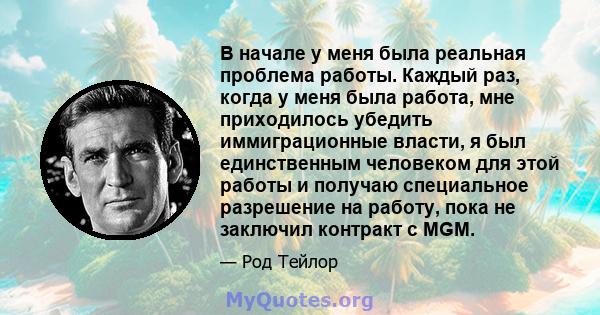 В начале у меня была реальная проблема работы. Каждый раз, когда у меня была работа, мне приходилось убедить иммиграционные власти, я был единственным человеком для этой работы и получаю специальное разрешение на