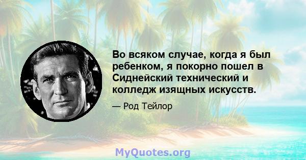 Во всяком случае, когда я был ребенком, я покорно пошел в Сиднейский технический и колледж изящных искусств.