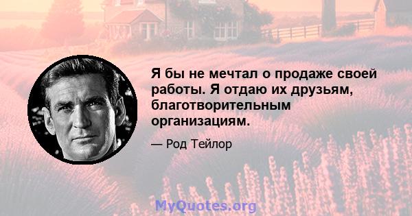 Я бы не мечтал о продаже своей работы. Я отдаю их друзьям, благотворительным организациям.