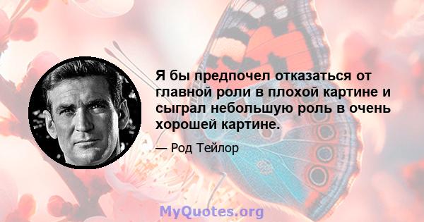 Я бы предпочел отказаться от главной роли в плохой картине и сыграл небольшую роль в очень хорошей картине.