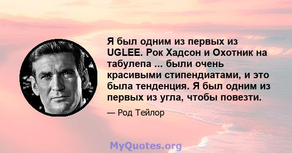 Я был одним из первых из UGLEE. Рок Хадсон и Охотник на табулепа ... были очень красивыми стипендиатами, и это была тенденция. Я был одним из первых из угла, чтобы повезти.